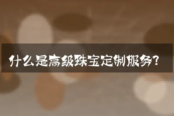 什么是高级珠宝定制服务？