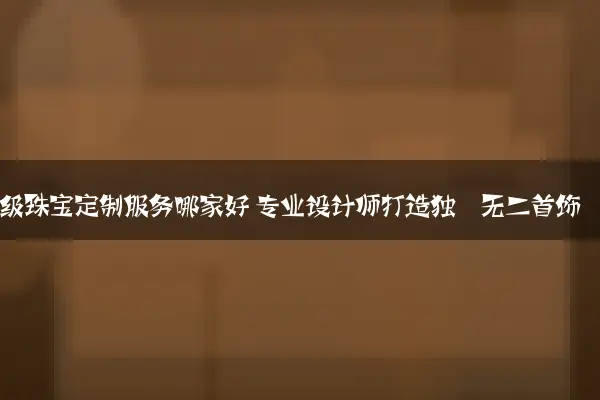 高级珠宝定制服务哪家好 专业设计师打造独一无二首饰